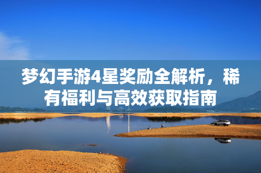 梦幻手游4星奖励全解析，稀有福利与高效获取指南