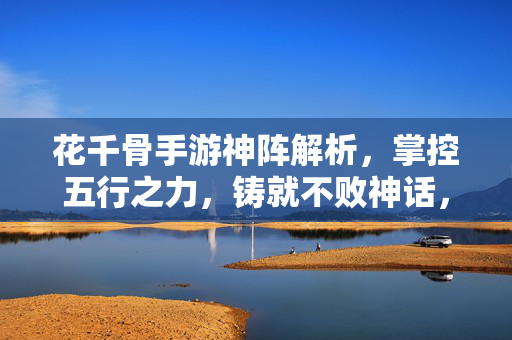 花千骨手游神阵解析，掌控五行之力，铸就不败神话，花千骨手游神阵解析，掌控五行之力，铸就不败神话