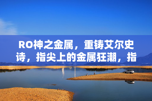 RO神之金属，重铸艾尔史诗，指尖上的金属狂潮，指尖神金属，重铸史诗狂潮