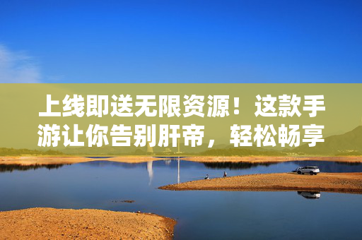 上线即送无限资源！这款手游让你告别肝帝，轻松畅享极致游戏体验，上线即送无限资源，告别肝帝畅享极致手游体验