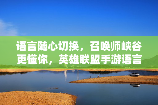 语言随心切换，召唤师峡谷更懂你，英雄联盟手游语言系统升级解析，英雄联盟手游语言系统升级，随心切换，峡谷更懂你