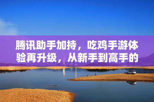 腾讯助手加持，吃鸡手游体验再升级，从新手到高手的进阶指南，腾讯助手加持吃鸡手游，新手到高手进阶指南