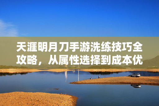 天涯明月刀手游洗练技巧全攻略，从属性选择到成本优化，轻松打造极品装备，天涯明月刀手游洗练技巧全攻略，从属性选择到成本优化，轻松打造极品装备