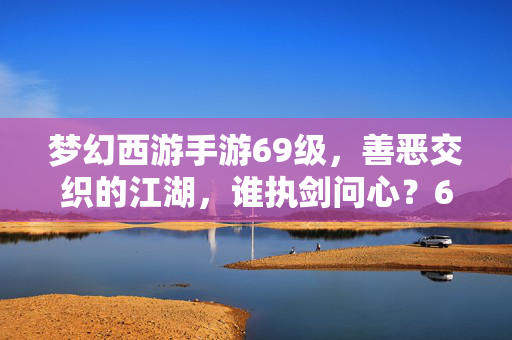 梦幻西游手游69级,善恶交织的江湖,谁执剑问心?69级江湖,善恶交织,谁执剑问心?