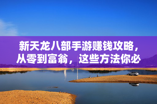 新天龙八部手游赚钱攻略，从零到富翁，这些方法你必须知道！新天龙八部手游从零到富翁赚钱攻略