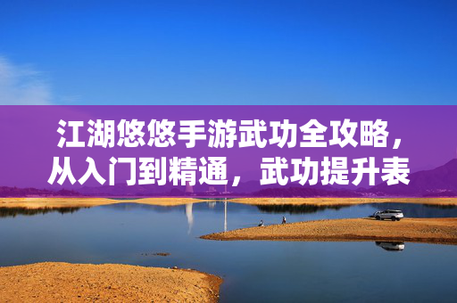 江湖悠悠手游武功全攻略，从入门到精通，武功提升表助你称霸江湖，江湖悠悠手游武功全攻略，从入门到精通，提升表助你称霸江湖