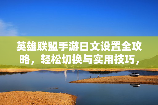 英雄联盟手游日文设置全攻略，轻松切换与实用技巧，英雄联盟手游日文设置全攻略，轻松切换与实用技巧