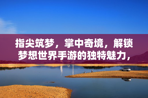 指尖筑梦，掌中奇境，解锁梦想世界手游的独特魅力，指尖筑梦掌中奇境，解锁梦想世界手游的独特魅力