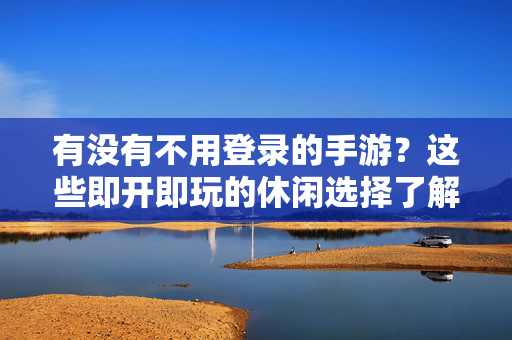 有没有不用登录的手游？这些即开即玩的休闲选择了解一下！免登录即开即玩！这些休闲手游无需注册直接畅玩