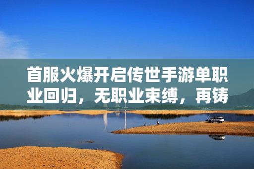 首服火爆开启传世手游单职业回归，无职业束缚，再铸玛法辉煌！传世手游单职业回归首服开启 无束缚再铸玛法辉煌