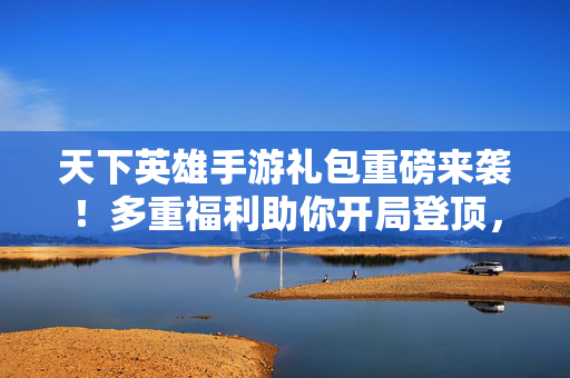天下英雄手游礼包重磅来袭！多重福利助你开局登顶，成就英雄之路！天下英雄手游礼包重磅来袭 开局登顶成就英雄之路