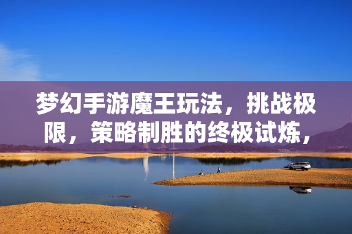 梦幻手游魔王玩法，挑战极限，策略制胜的终极试炼，梦幻手游魔王玩法，挑战极限，策略制胜的终极试炼