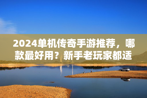 2024单机传奇手游推荐，哪款最好用？新手老玩家都适合的离线畅玩指南，2024单机传奇手游推荐，新手老玩家离线畅玩指南