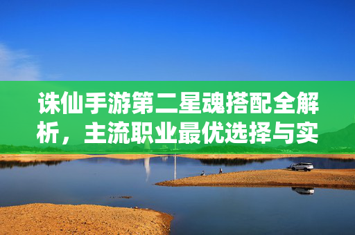 诛仙手游第二星魂搭配全解析，主流职业最优选择与实战技巧，诛仙手游第二星魂搭配，主流职业最优选择与实战技巧