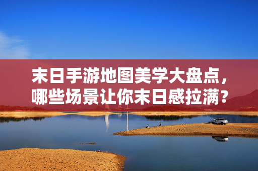 末日手游地图美学大盘点，哪些场景让你末日感拉满？