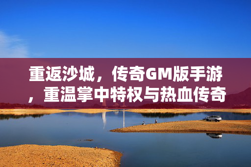 重返沙城，传奇GM版手游，重温掌中特权与热血传奇，重返沙城，GM版手游掌中重燃热血传奇