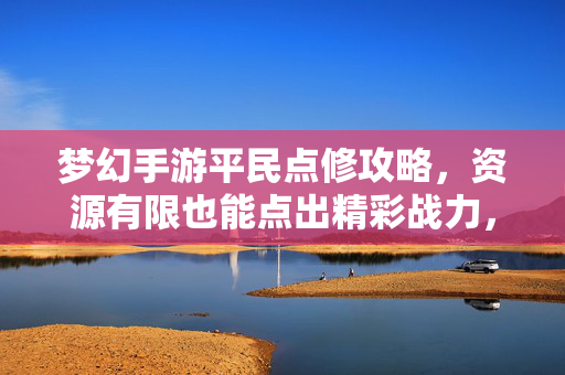 梦幻手游平民点修攻略，资源有限也能点出精彩战力，梦幻手游平民点修攻略，资源有限也能点出精彩战力