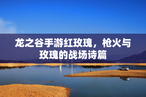 龙之谷手游红玫瑰，枪火与玫瑰的战场诗篇