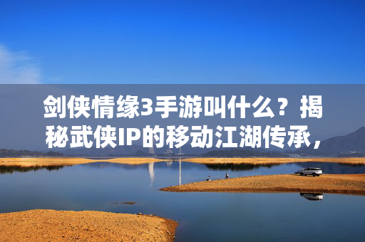 剑侠情缘3手游叫什么？揭秘武侠IP的移动江湖传承，剑侠情缘3手游，揭秘武侠IP的移动江湖传承