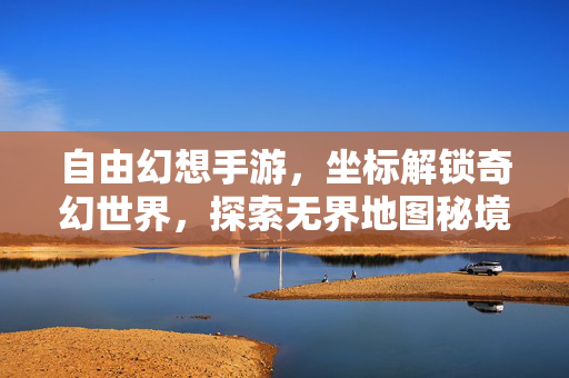 自由幻想手游，坐标解锁奇幻世界，探索无界地图秘境，自由幻想，坐标解锁无界奇幻秘境
