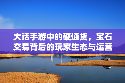 大话手游中的硬通货，宝石交易背后的玩家生态与运营逻辑，大话手游硬通货，宝石交易背后的玩家生态与运营逻辑