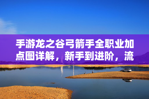 手游龙之谷弓箭手全职业加点图详解，新手到进阶，流派选择与技能搭配指南，手游龙之谷弓箭手全职业加点图详解，新手到进阶流派与技能搭配指南