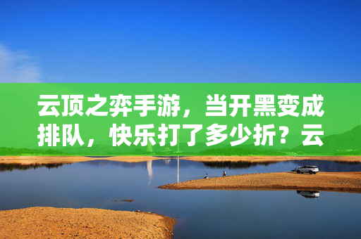 云顶之弈手游，当开黑变成排队，快乐打了多少折？云顶之弈手游开黑变排队，快乐打了多少折？