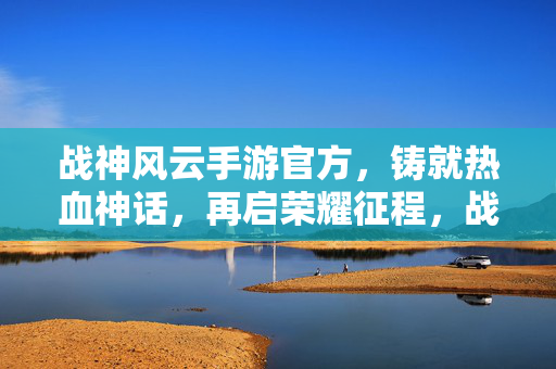 战神风云手游官方，铸就热血神话，再启荣耀征程，战神风云手游，热血铸神话，荣耀再启程
