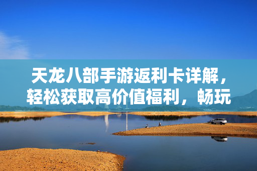 天龙八部手游返利卡详解，轻松获取高价值福利，畅玩江湖不氪金？天龙八部手游返利卡详解，轻松拿高福利，畅玩江湖不氪金