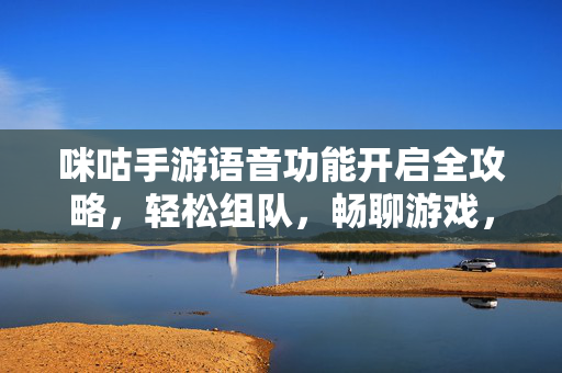 咪咕手游语音功能开启全攻略，轻松组队，畅聊游戏，咪咕手游语音功能开启全攻略，轻松组队畅聊