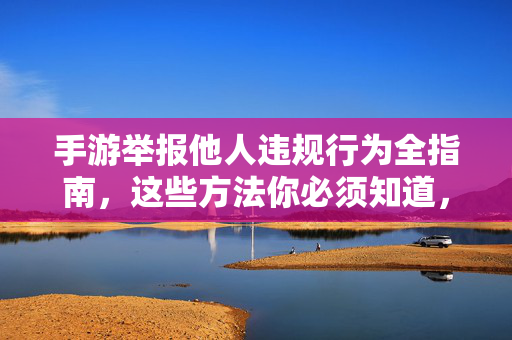 手游举报他人违规行为全指南，这些方法你必须知道，手游违规行为举报全指南，这些方法你必须知道