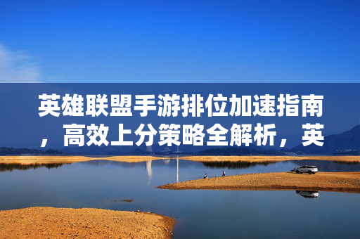 英雄联盟手游排位加速指南，高效上分策略全解析，英雄联盟手游排位加速指南，高效上分策略全解析