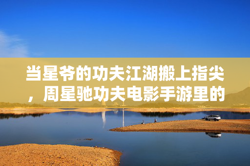 当星爷的功夫江湖搬上指尖，周星驰功夫电影手游里的无厘头与热血重生，指尖星爷功夫江湖，无厘头热血重生