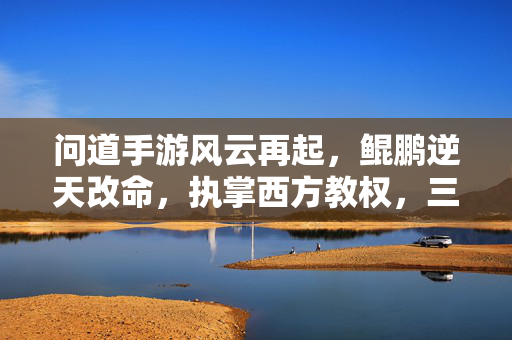 问道手游风云再起，鲲鹏逆天改命，执掌西方教权，三界谁主沉浮？问道手游，鲲鹏执掌西方教权，三界谁主沉浮