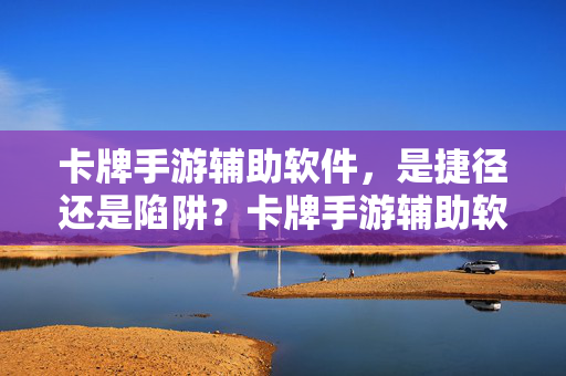 卡牌手游辅助软件，是捷径还是陷阱？卡牌手游辅助软件，捷径还是陷阱？