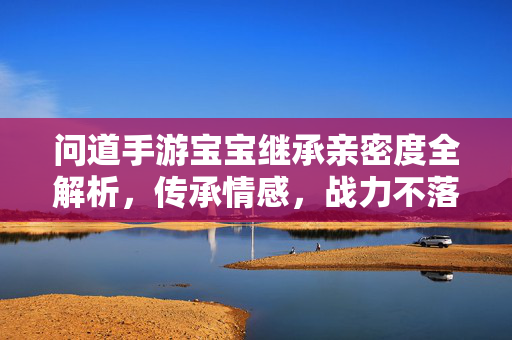 问道手游宝宝继承亲密度全解析,传承情感,战力不落,问道手游宝宝继承亲密度,传承情感战力不落