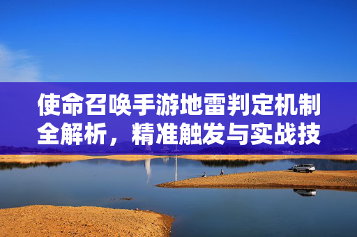 使命召唤手游地雷判定机制全解析，精准触发与实战技巧，使命召唤手游地雷判定机制全解析，精准触发与实战技巧