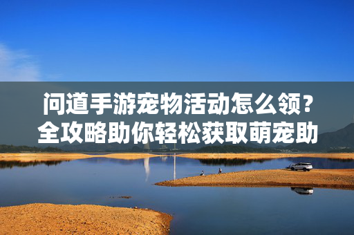 问道手游宠物活动怎么领？全攻略助你轻松获取萌宠助力，问道手游萌宠活动全攻略，轻松领取助力获取萌宠
