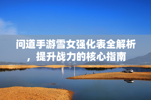 问道手游雪女强化表全解析，提升战力的核心指南