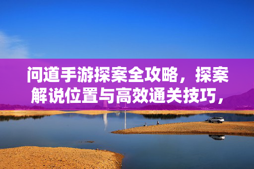 问道手游探案全攻略，探案解说位置与高效通关技巧，问道手游探案全攻略，位置解说与高效通关技巧