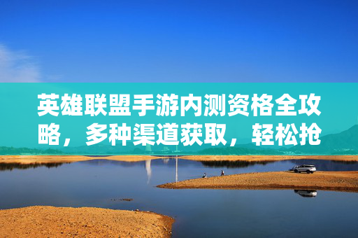英雄联盟手游内测资格全攻略，多种渠道获取，轻松抢先体验，英雄联盟手游内测资格获取全攻略，多渠道轻松抢先体验