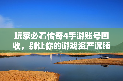 玩家必看传奇4手游账号回收，别让你的游戏资产沉睡！玩家必看，传奇4手游账号回收，别让游戏资产沉睡！