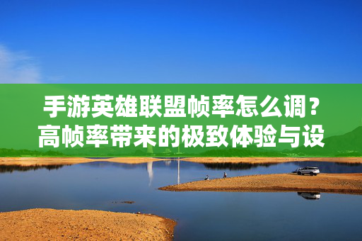 手游英雄联盟帧率怎么调？高帧率带来的极致体验与设置全攻略，手游英雄联盟帧率调整全攻略，高帧率设置与极致体验指南