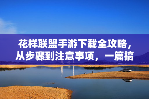花样联盟手游下载全攻略，从步骤到注意事项，一篇搞定，花样联盟手游下载全攻略，从步骤到注意事项，一篇搞定