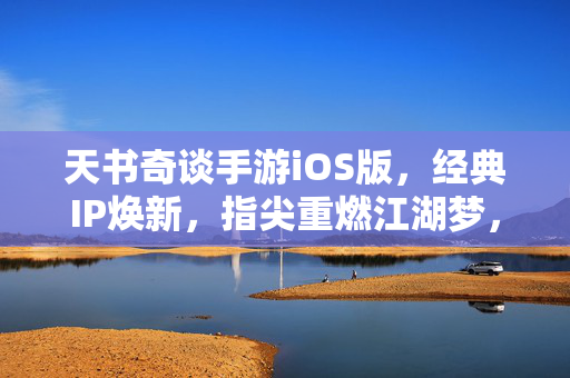 天书奇谈手游iOS版，经典IP焕新，指尖重燃江湖梦，天书奇谈iOS版，经典IP焕新，指尖重燃江湖梦