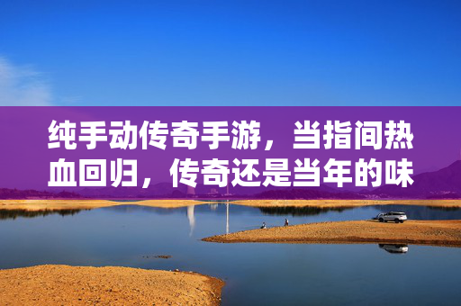 纯手动传奇手游，当指间热血回归，传奇还是当年的味道，纯手动传奇手游，指间热血回归，还是当年的味道