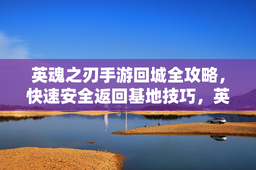 英魂之刃手游回城全攻略，快速安全返回基地技巧，英魂之刃手游回城全攻略，快速安全返回基地技巧