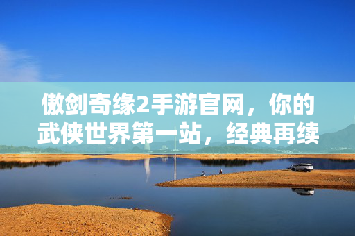 傲剑奇缘2手游官网，你的武侠世界第一站，经典再续剑指苍穹，傲剑奇缘2，武侠世界经典再续剑指苍穹