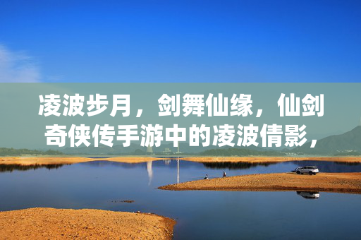 凌波步月,剑舞仙缘,仙剑奇侠传手游中的凌波倩影,仙剑手游凌波步月剑舞仙缘
