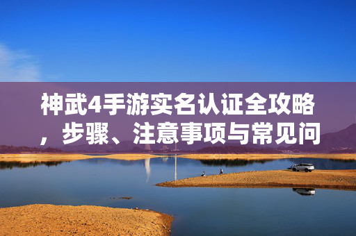 神武4手游实名认证全攻略,步骤、注意事项与常见问题解答,神武4手游实名认证全攻略